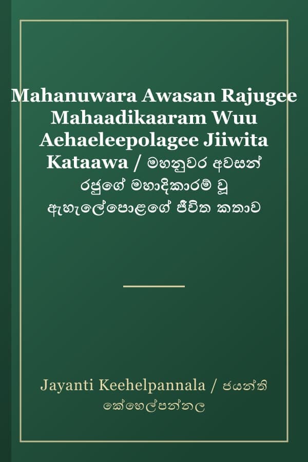 Mahanuwara Awasan Rajugee Mahaadikaaram Wuu Aehaeleepolagee Jiiwita Kataawa / මහනුවර අවසන් රජුගේ මහාදිකාරම් වූ ඇහැලේපොළගේ ජීවිත කතාව