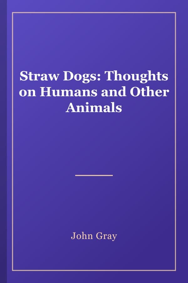 Straw Dogs: Thoughts on Humans and Other Animals